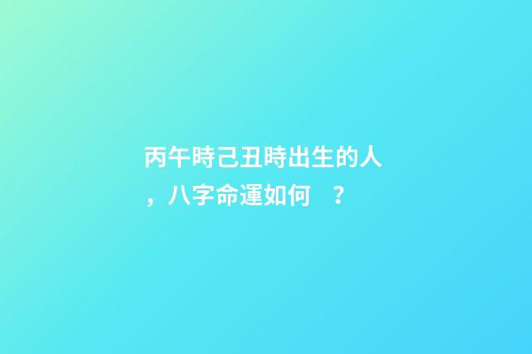 丙午時己丑時出生的人，八字命運如何？